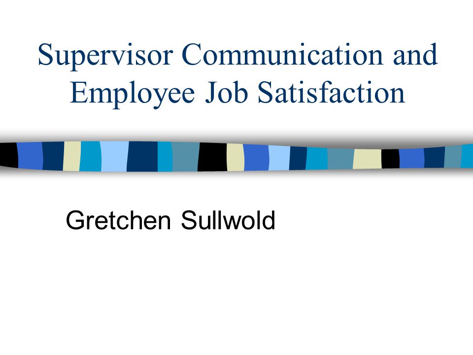 Supervisor Communication and Employee Job Satisfaction Gretchen Sullwold
