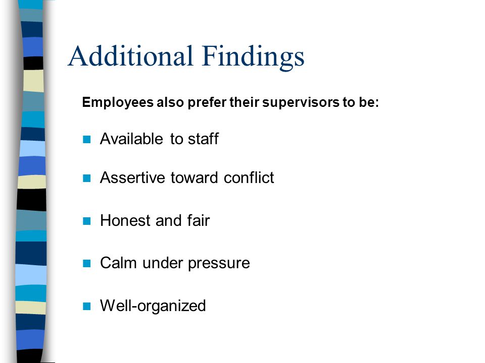 Additional Findings Employees also prefer their supervisors to be: Available to staff Assertive toward conflict Honest and fair Calm under pressure Well-organized