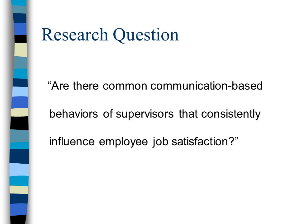 Research Question Are there common communication-based behaviors of supervisors that consistently influence employee job satisfaction