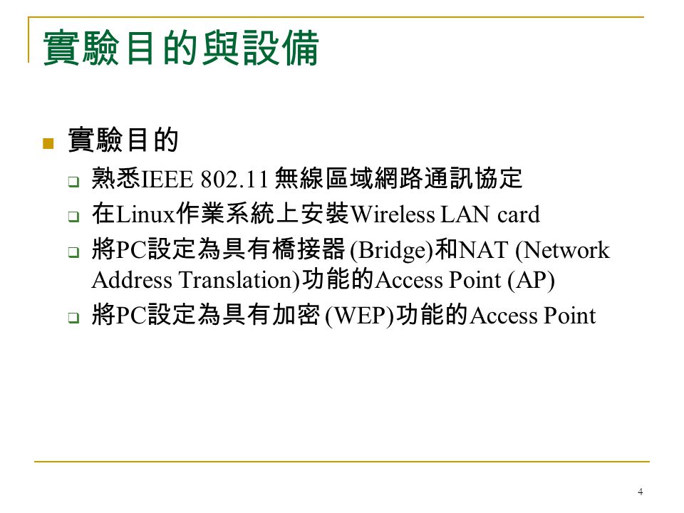 4 實驗目的與設備 實驗目的  熟悉 IEEE 無線區域網路通訊協定  在 Linux 作業系統上安裝 Wireless LAN card  將 PC 設定為具有橋接器 (Bridge) 和 NAT (Network Address Translation) 功能的 Access Point (AP)  將 PC 設定為具有加密 (WEP) 功能的 Access Point