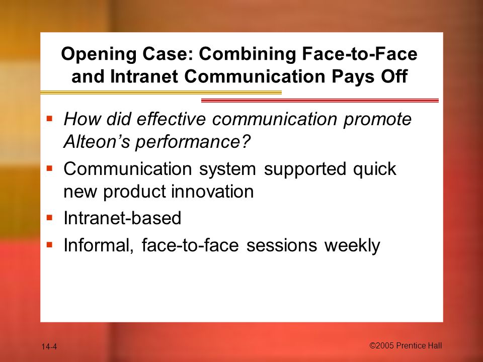 14-4 ©2005 Prentice Hall Opening Case: Combining Face-to-Face and Intranet Communication Pays Off  How did effective communication promote Alteon’s performance.