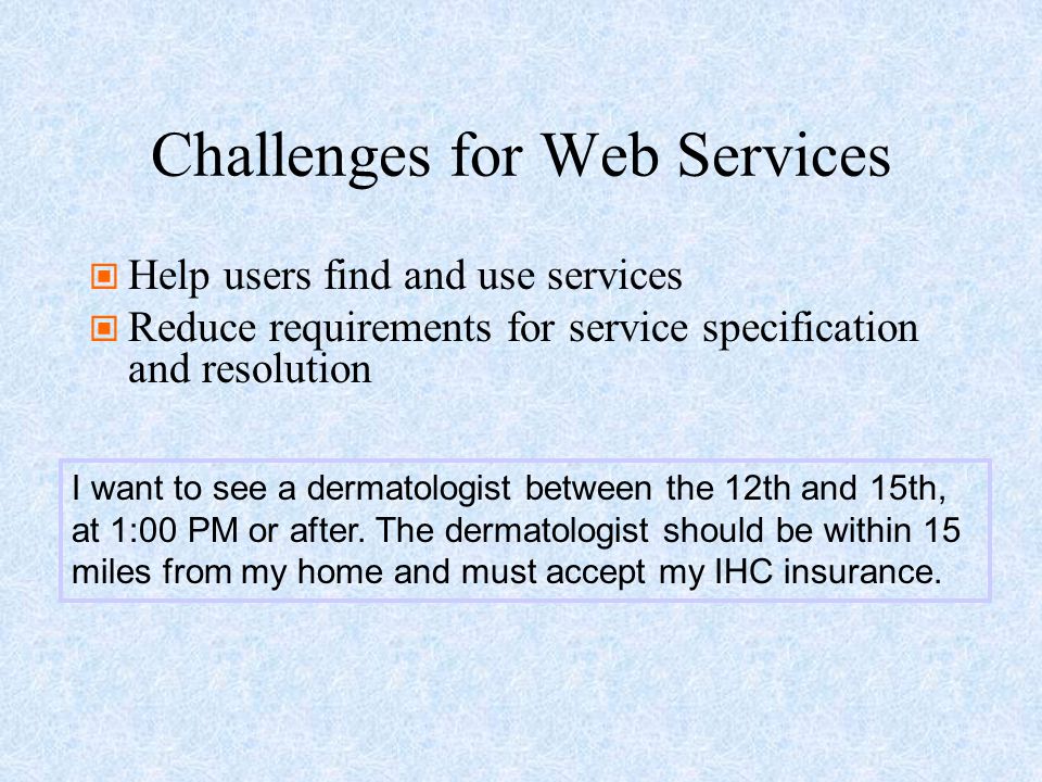 Challenges for Web Services Help users find and use services Reduce requirements for service specification and resolution I want to see a dermatologist between the 12th and 15th, at 1:00 PM or after.