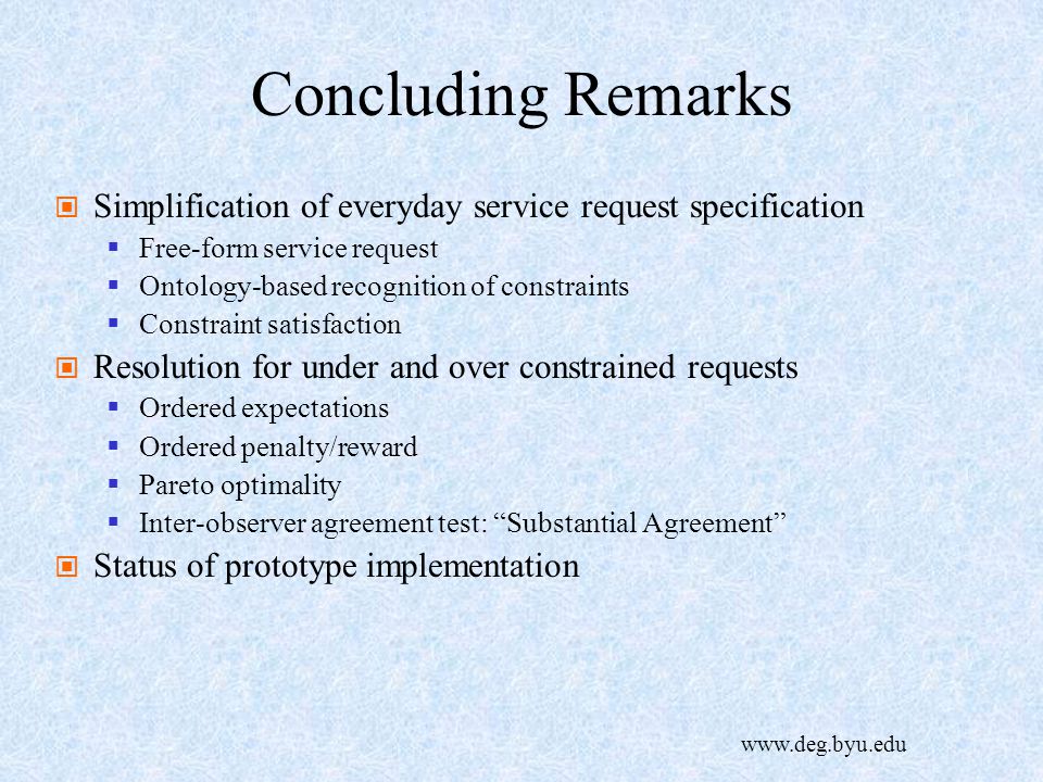 Concluding Remarks Simplification of everyday service request specification  Free-form service request  Ontology-based recognition of constraints  Constraint satisfaction Resolution for under and over constrained requests  Ordered expectations  Ordered penalty/reward  Pareto optimality  Inter-observer agreement test: Substantial Agreement Status of prototype implementation