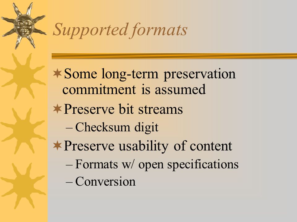 Supported formats  Some long-term preservation commitment is assumed  Preserve bit streams –Checksum digit  Preserve usability of content –Formats w/ open specifications –Conversion