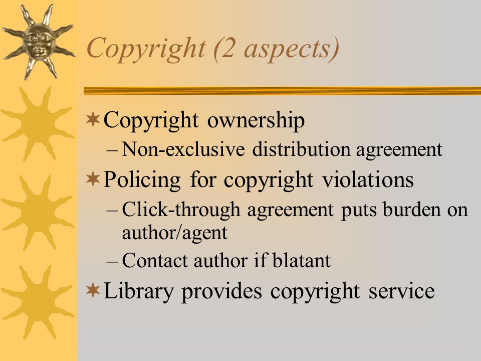 Copyright (2 aspects)  Copyright ownership –Non-exclusive distribution agreement  Policing for copyright violations –Click-through agreement puts burden on author/agent –Contact author if blatant  Library provides copyright service