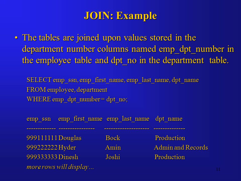 11 JOIN: Example The tables are joined upon values stored in the department number columns named emp_dpt_number in the employee table and dpt_no in the department table.The tables are joined upon values stored in the department number columns named emp_dpt_number in the employee table and dpt_no in the department table.