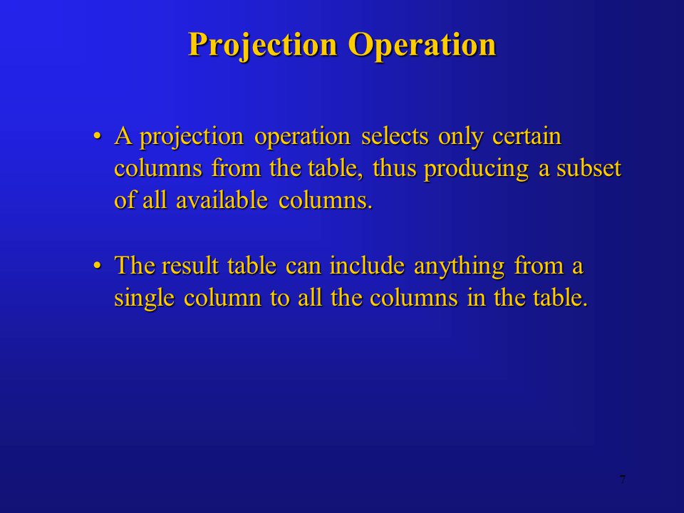 7 Projection Operation A projection operation selects only certain columns from the table, thus producing a subset of all available columns.A projection operation selects only certain columns from the table, thus producing a subset of all available columns.