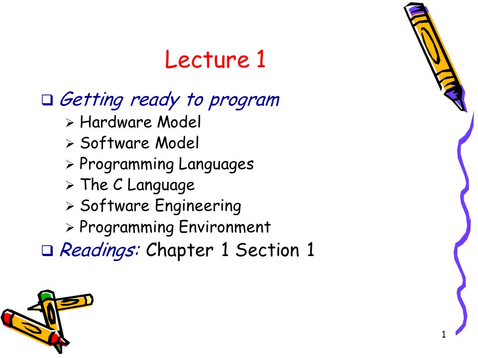 1 Lecture 1  Getting ready to program  Hardware Model  Software Model  Programming Languages  The C Language  Software Engineering  Programming Environment  Readings: Chapter 1 Section 1