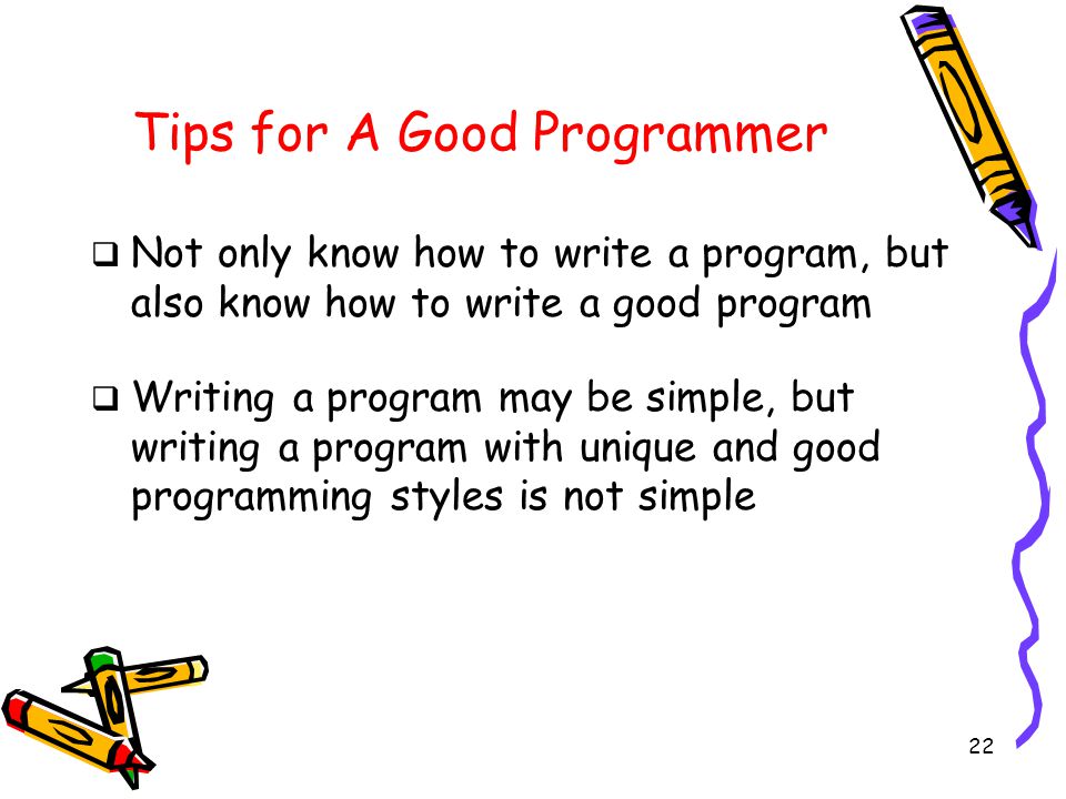 22 Tips for A Good Programmer  Not only know how to write a program, but also know how to write a good program  Writing a program may be simple, but writing a program with unique and good programming styles is not simple