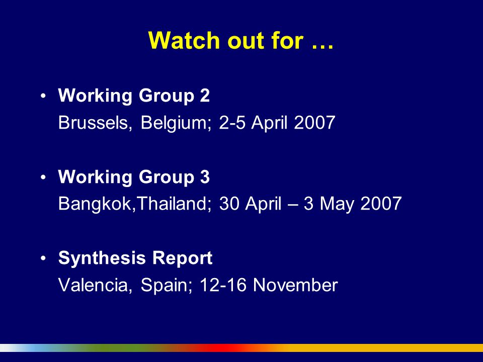 Watch out for … Working Group 2 Brussels, Belgium; 2-5 April 2007 Working Group 3 Bangkok,Thailand; 30 April – 3 May 2007 Synthesis Report Valencia, Spain; November