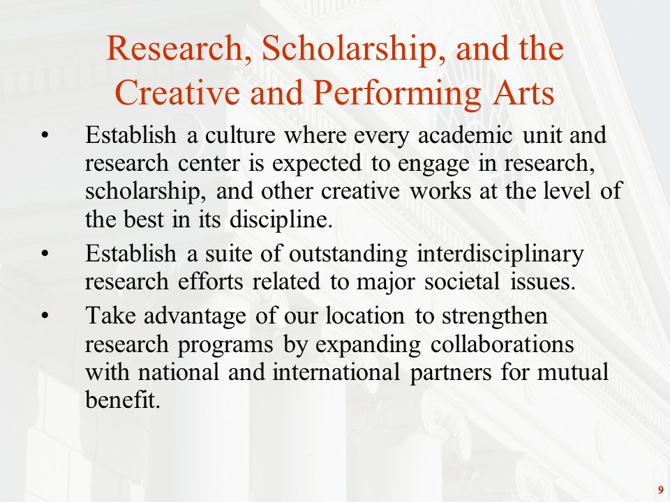 9 Research, Scholarship, and the Creative and Performing Arts Establish a culture where every academic unit and research center is expected to engage in research, scholarship, and other creative works at the level of the best in its discipline.
