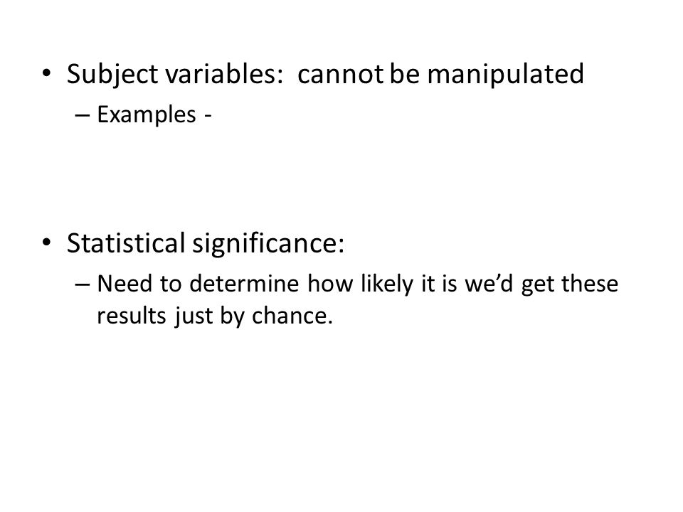 Subject variables: cannot be manipulated – Examples - Statistical significance: – Need to determine how likely it is we’d get these results just by chance.