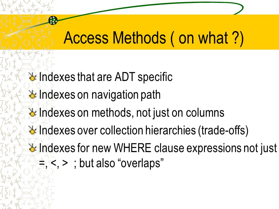 Access Methods ( on what ) Indexes that are ADT specific Indexes on navigation path Indexes on methods, not just on columns Indexes over collection hierarchies (trade-offs) Indexes for new WHERE clause expressions not just =, ; but also overlaps