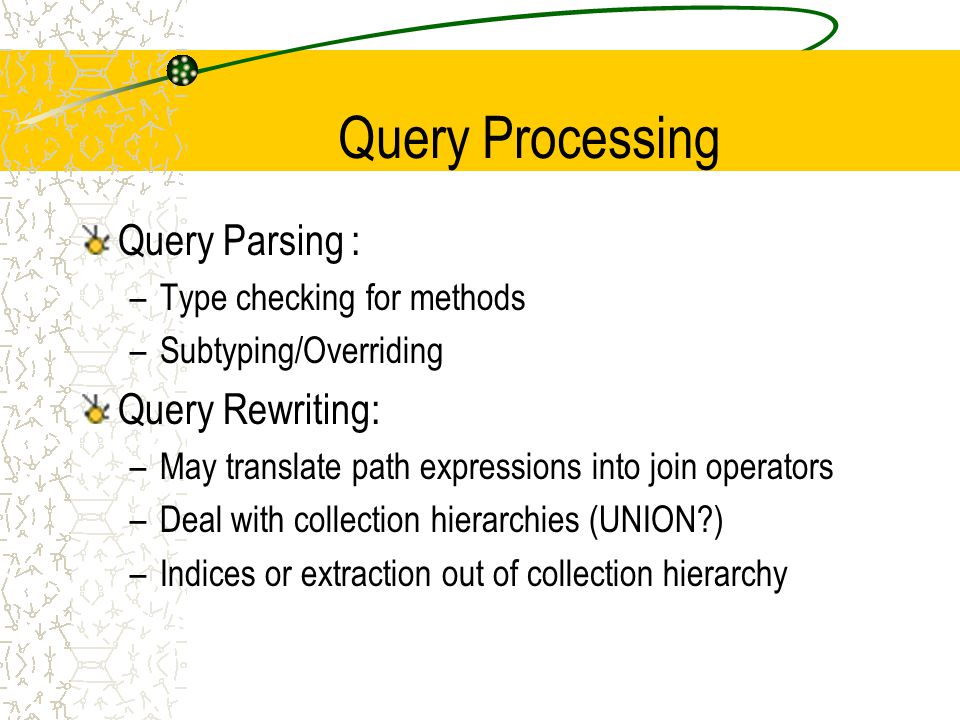 Query Processing Query Parsing : –Type checking for methods –Subtyping/Overriding Query Rewriting: –May translate path expressions into join operators –Deal with collection hierarchies (UNION ) –Indices or extraction out of collection hierarchy