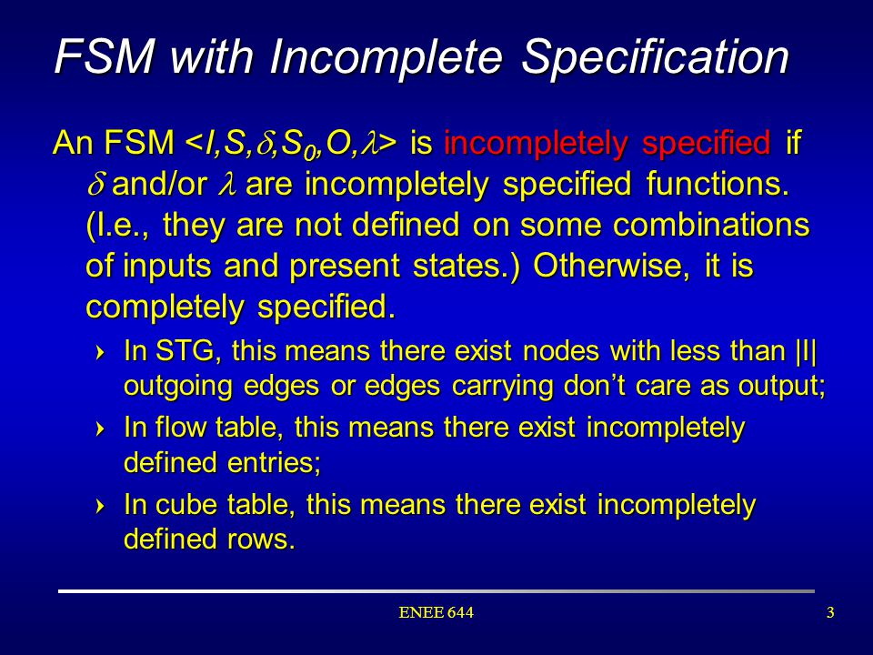 ENEE 6443 FSM with Incomplete Specification An FSM is incompletely specified if  and/or are incompletely specified functions.