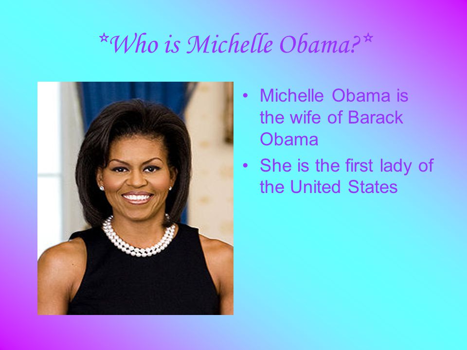 *Who is Michelle Obama * Michelle Obama is the wife of Barack Obama She is the first lady of the United States