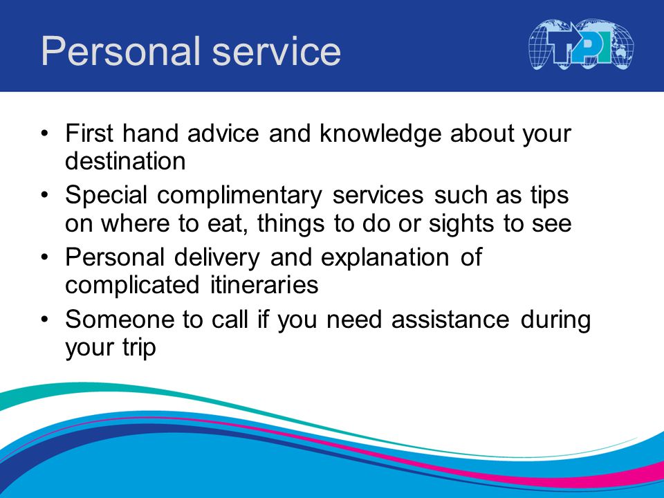 Personal service First hand advice and knowledge about your destination Special complimentary services such as tips on where to eat, things to do or sights to see Personal delivery and explanation of complicated itineraries Someone to call if you need assistance during your trip