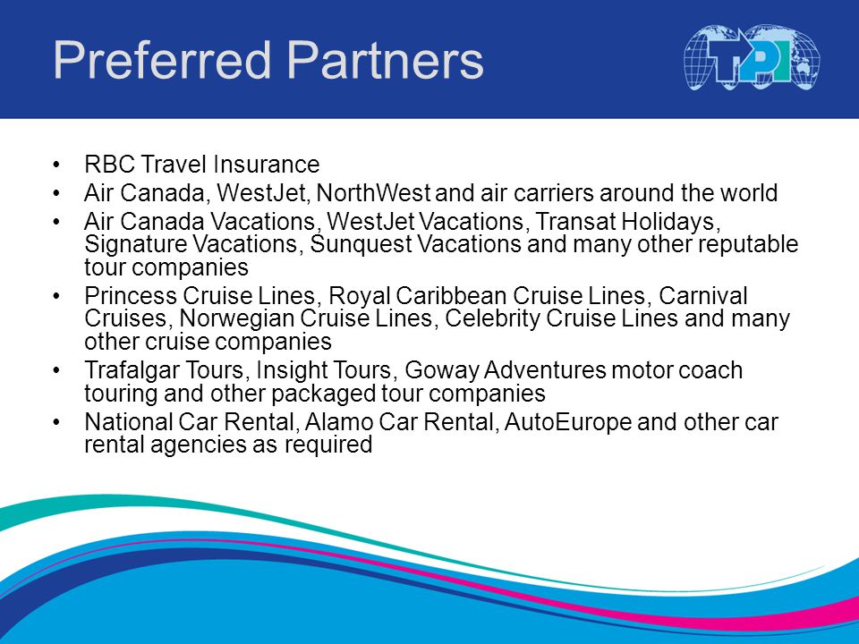 Preferred Partners RBC Travel Insurance Air Canada, WestJet, NorthWest and air carriers around the world Air Canada Vacations, WestJet Vacations, Transat Holidays, Signature Vacations, Sunquest Vacations and many other reputable tour companies Princess Cruise Lines, Royal Caribbean Cruise Lines, Carnival Cruises, Norwegian Cruise Lines, Celebrity Cruise Lines and many other cruise companies Trafalgar Tours, Insight Tours, Goway Adventures motor coach touring and other packaged tour companies National Car Rental, Alamo Car Rental, AutoEurope and other car rental agencies as required