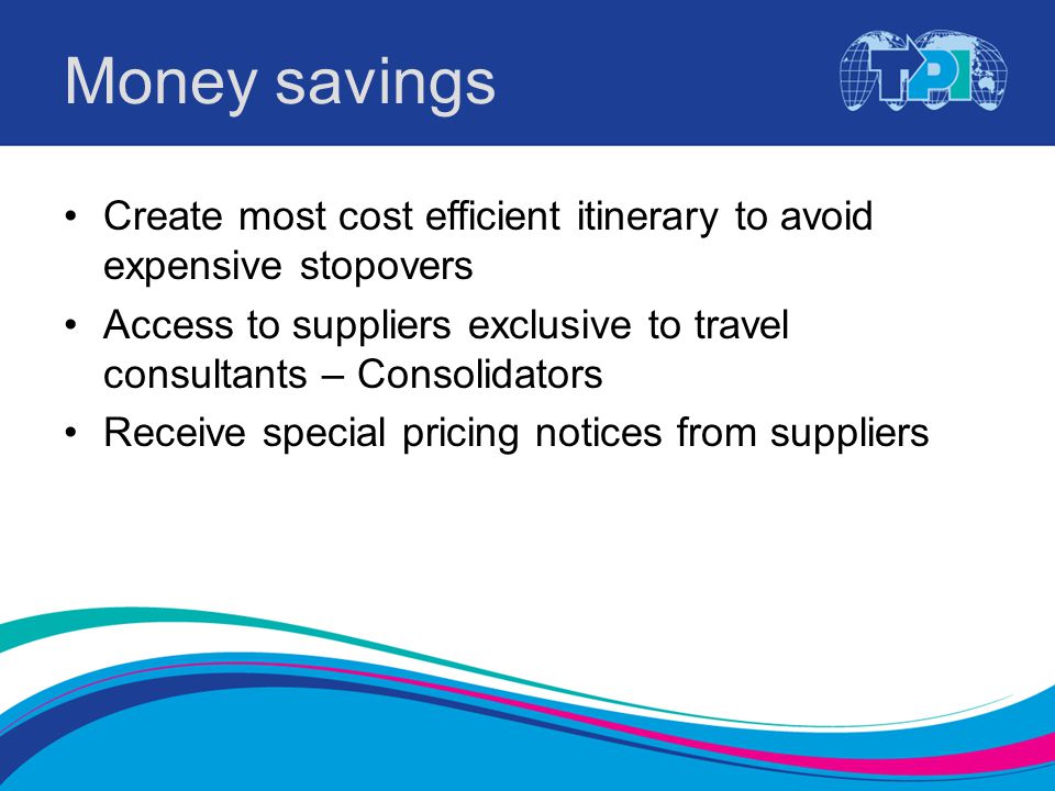 Money savings Create most cost efficient itinerary to avoid expensive stopovers Access to suppliers exclusive to travel consultants – Consolidators Receive special pricing notices from suppliers