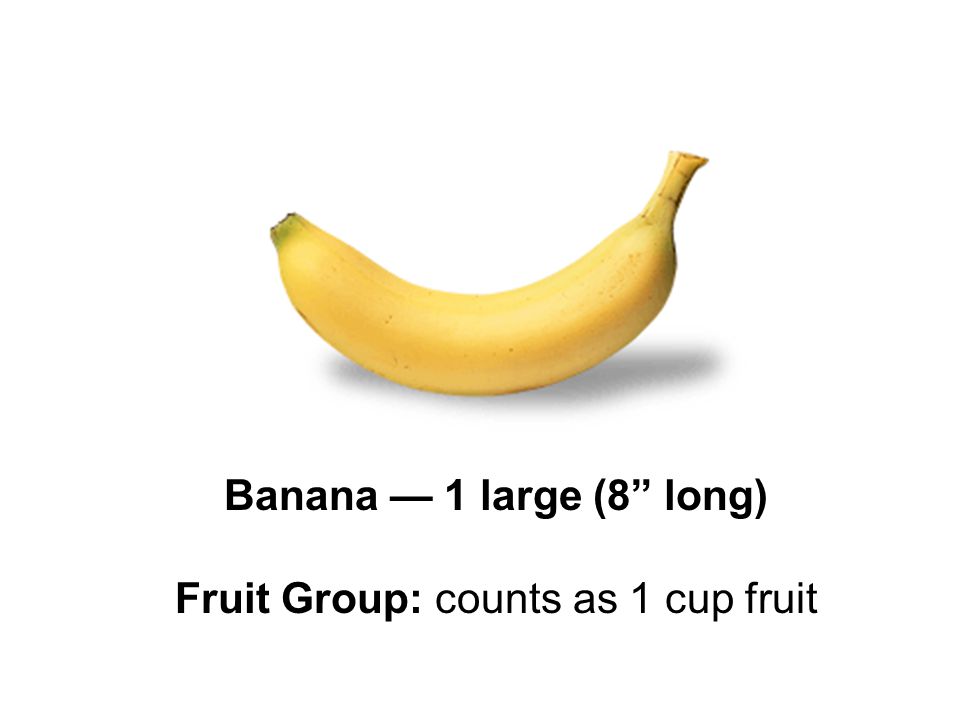 Banana — 1 large (8 long) Fruit Group: counts as 1 cup fruit
