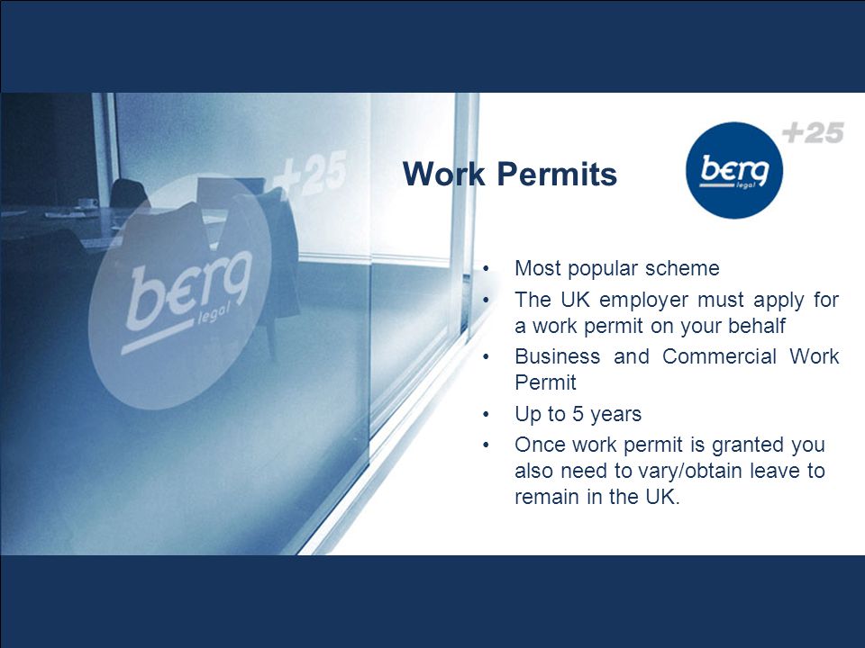 Most popular scheme The UK employer must apply for a work permit on your behalf Business and Commercial Work Permit Up to 5 years Once work permit is granted you also need to vary/obtain leave to remain in the UK.