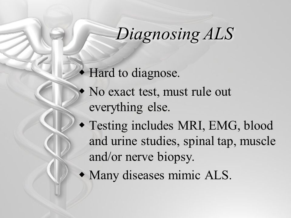 Diagnosing ALS  Hard to diagnose.  No exact test, must rule out everything else.