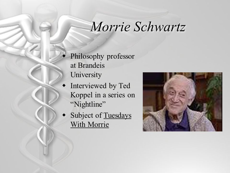 Morrie Schwartz  Philosophy professor at Brandeis University  Interviewed by Ted Koppel in a series on Nightline  Subject of Tuesdays With Morrie