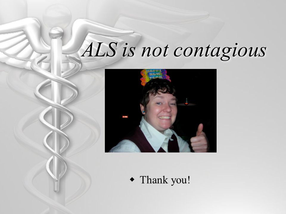 ALS is not contagious  Thank you!