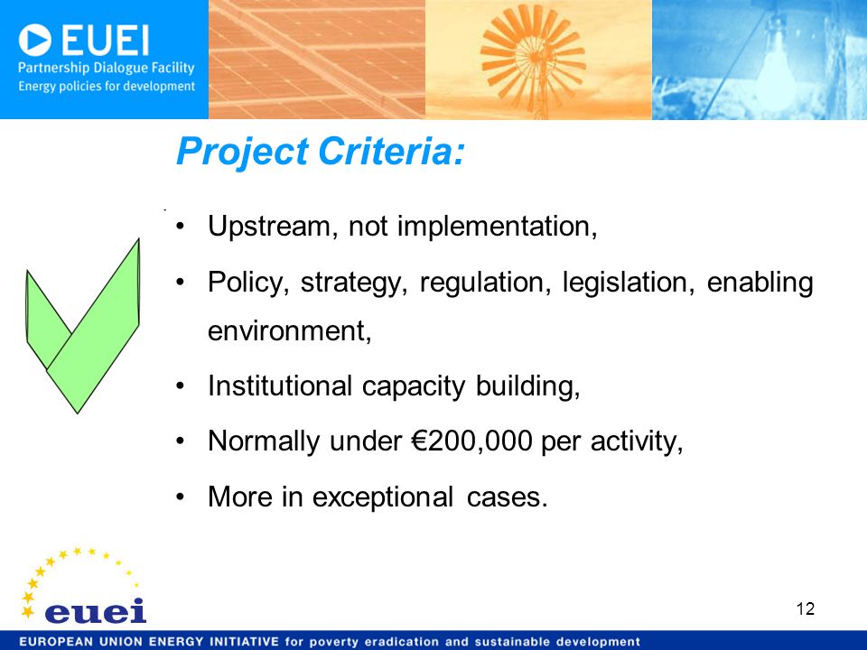 Project Criteria: Upstream, not implementation, Policy, strategy, regulation, legislation, enabling environment, Institutional capacity building, Normally under €200,000 per activity, More in exceptional cases.