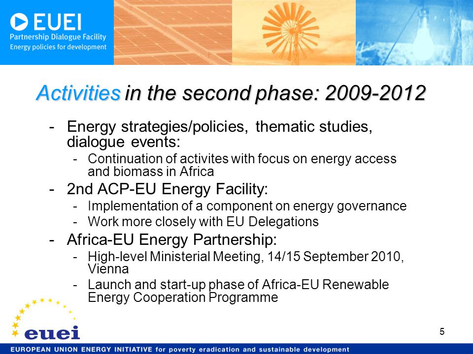 -Energy strategies/policies, thematic studies, dialogue events: -Continuation of activites with focus on energy access and biomass in Africa -2nd ACP-EU Energy Facility: -Implementation of a component on energy governance -Work more closely with EU Delegations -Africa-EU Energy Partnership: -High-level Ministerial Meeting, 14/15 September 2010, Vienna -Launch and start-up phase of Africa-EU Renewable Energy Cooperation Programme Activities in the second phase:
