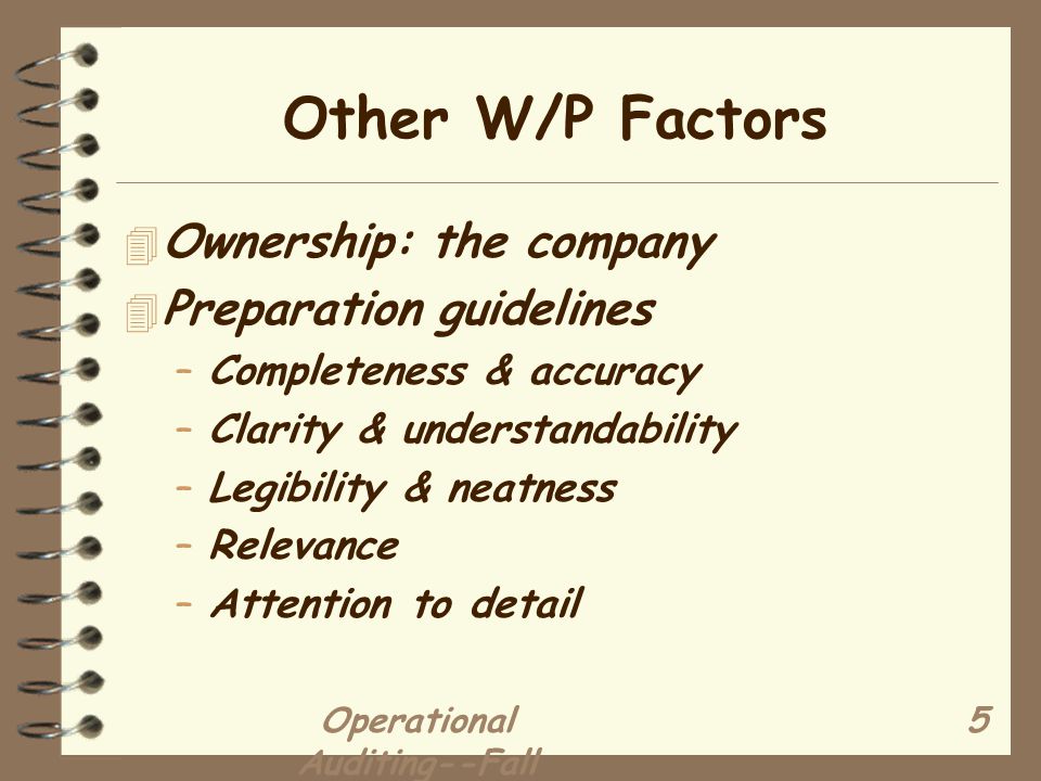 Operational Auditing--Fall Other W/P Factors 4 Ownership: the company 4 Preparation guidelines –Completeness & accuracy –Clarity & understandability –Legibility & neatness –Relevance –Attention to detail