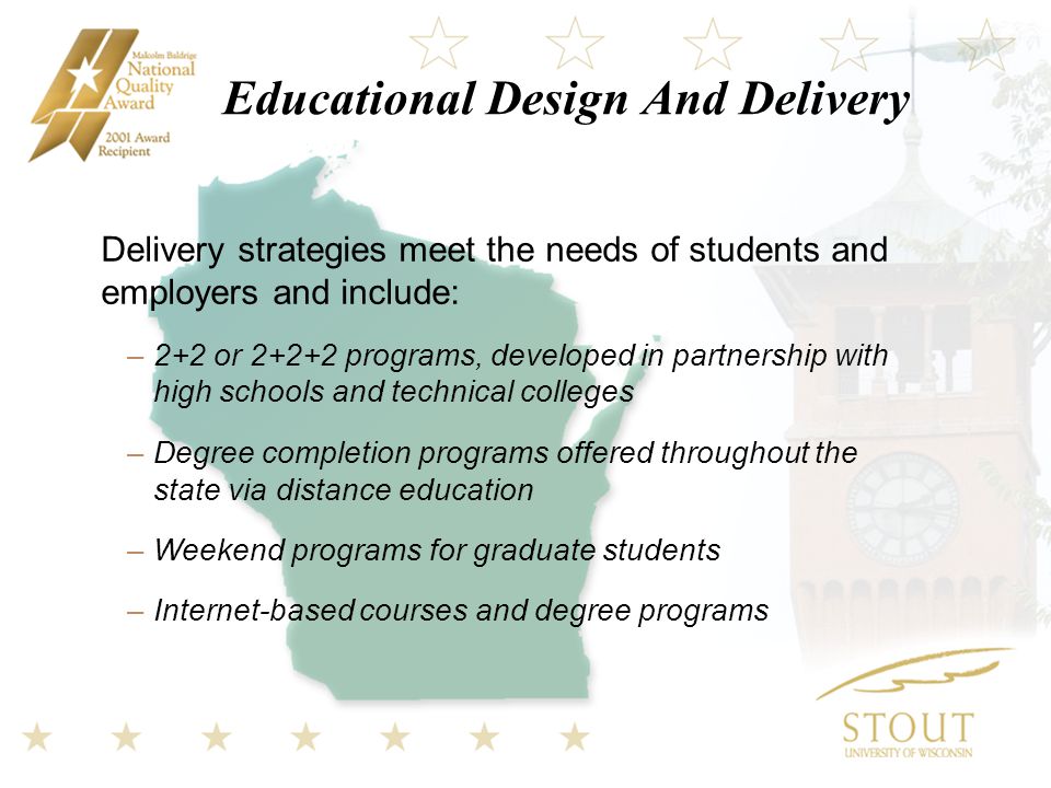 Educational Design And Delivery Delivery strategies meet the needs of students and employers and include: –2+2 or programs, developed in partnership with high schools and technical colleges –Degree completion programs offered throughout the state via distance education –Weekend programs for graduate students –Internet-based courses and degree programs
