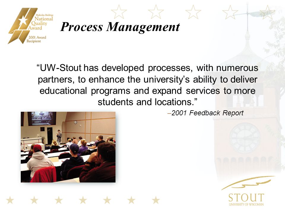 Process Management UW-Stout has developed processes, with numerous partners, to enhance the university’s ability to deliver educational programs and expand services to more students and locations. –2001 Feedback Report