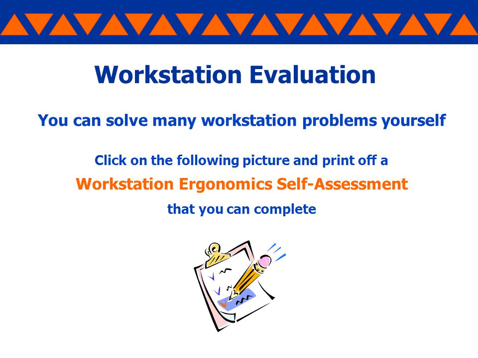 Workstation Evaluation You can solve many workstation problems yourself Click on the following picture and print off a Workstation Ergonomics Self-Assessment that you can complete