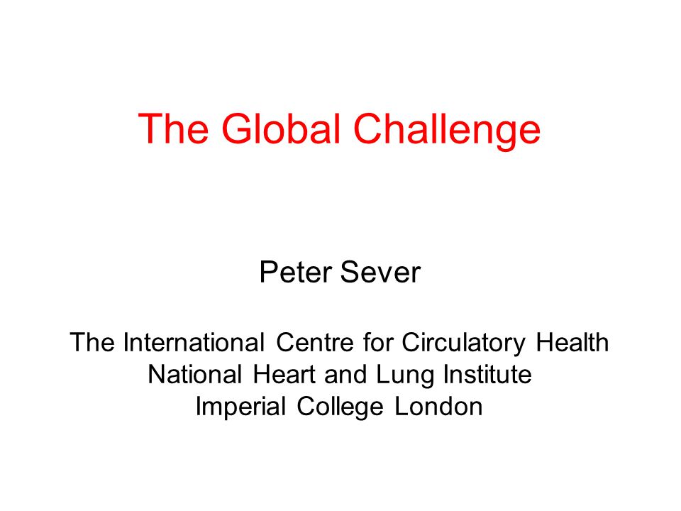 The Global Challenge Peter Sever The International Centre for Circulatory Health National Heart and Lung Institute Imperial College London
