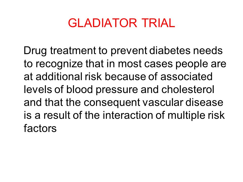 GLADIATOR TRIAL Drug treatment to prevent diabetes needs to recognize that in most cases people are at additional risk because of associated levels of blood pressure and cholesterol and that the consequent vascular disease is a result of the interaction of multiple risk factors