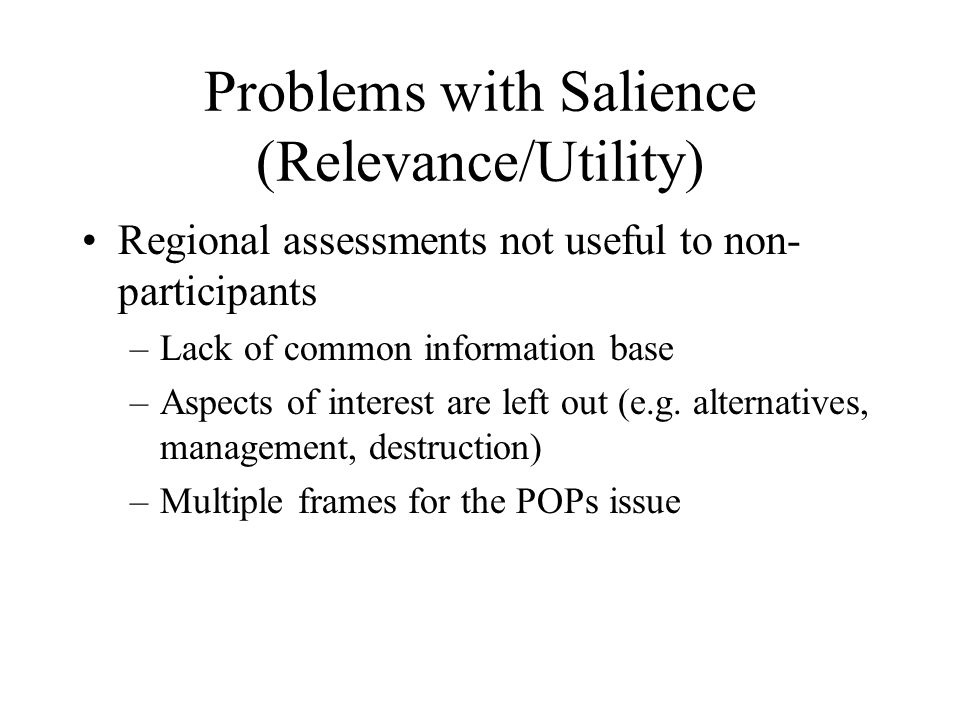 Problems with Salience (Relevance/Utility) Regional assessments not useful to non- participants –Lack of common information base –Aspects of interest are left out (e.g.
