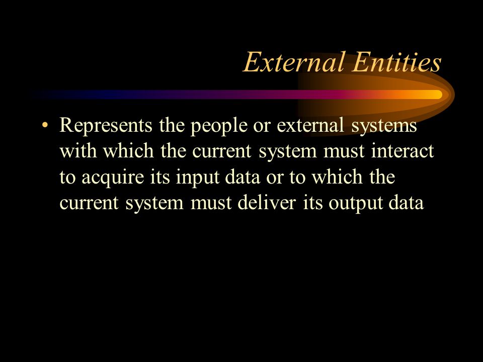External Entities Represents the people or external systems with which the current system must interact to acquire its input data or to which the current system must deliver its output data