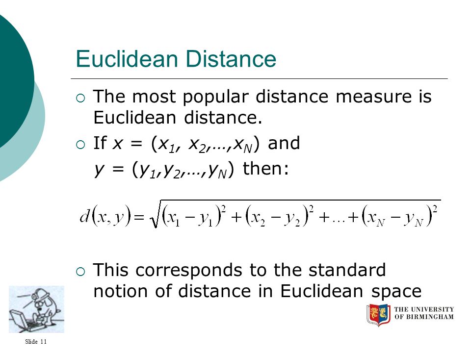 Slide 11 Euclidean Distance  The most popular distance measure is Euclidean distance.
