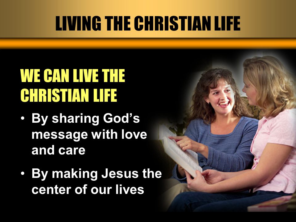 LIVING THE CHRISTIAN LIFE WE CAN LIVE THE CHRISTIAN LIFE By sharing God’s message with love and care By making Jesus the center of our lives