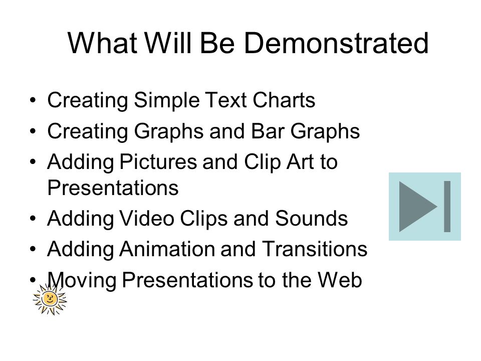 What Will Be Demonstrated Creating Simple Text Charts Creating Graphs and Bar Graphs Adding Pictures and Clip Art to Presentations Adding Video Clips and Sounds Adding Animation and Transitions Moving Presentations to the Web