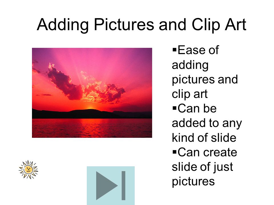 Adding Pictures and Clip Art  Ease of adding pictures and clip art  Can be added to any kind of slide  Can create slide of just pictures