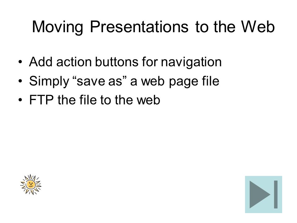 Moving Presentations to the Web Add action buttons for navigation Simply save as a web page file FTP the file to the web
