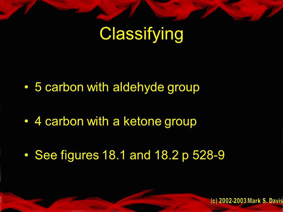 Classifying 5 carbon with aldehyde group 4 carbon with a ketone group See figures 18.1 and 18.2 p 528-9