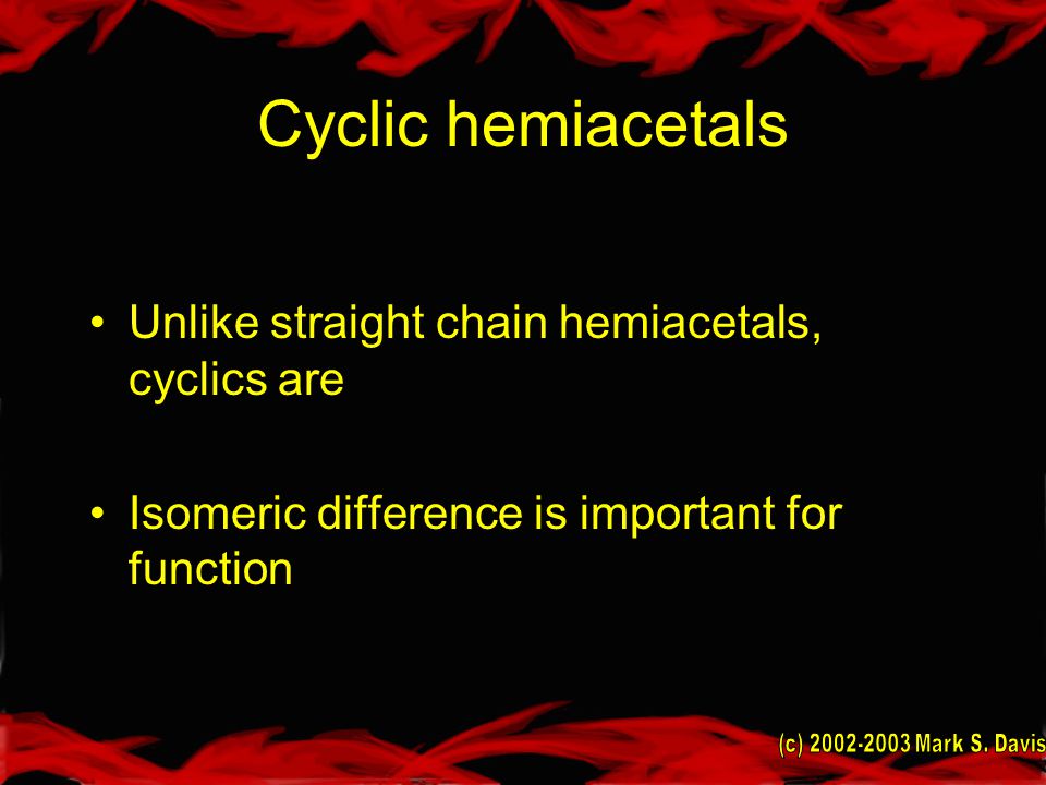 Cyclic hemiacetals Unlike straight chain hemiacetals, cyclics are Isomeric difference is important for function