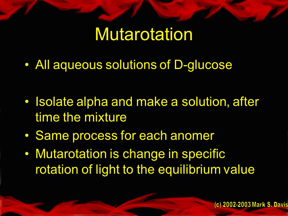 Mutarotation All aqueous solutions of D-glucose Isolate alpha and make a solution, after time the mixture Same process for each anomer Mutarotation is change in specific rotation of light to the equilibrium value