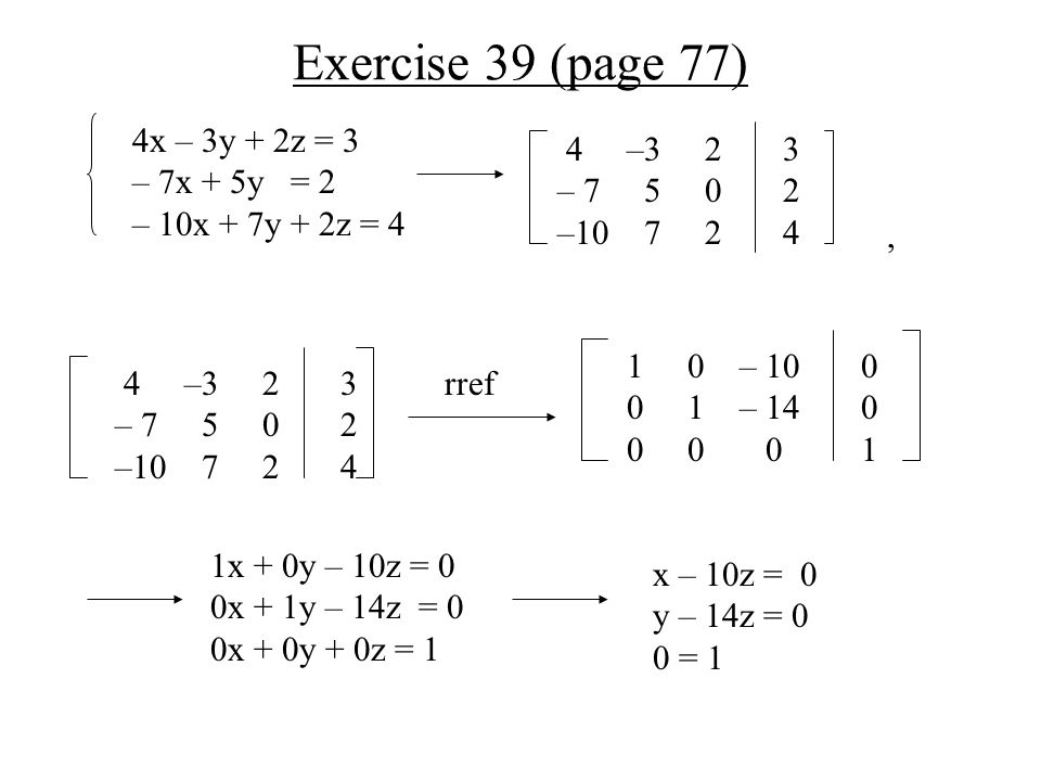 Exercise 39 (page 77) 4x – 3y + 2z = 3 – 7x + 5y = 2 – 10x + 7y + 2z = 4 4 –3 2 3 – – rref, 1x + 0y – 10z = 0 0x + 1y – 14z = 0 0x + 0y + 0z = 1 x – 10z = 0 y – 14z = 0 0 = – – –3 2 3 – –
