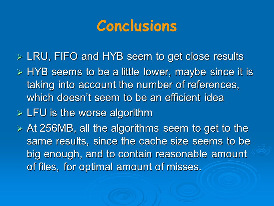  LRU, FIFO and HYB seem to get close results  HYB seems to be a little lower, maybe since it is taking into account the number of references, which doesn’t seem to be an efficient idea  LFU is the worse algorithm  At 256MB, all the algorithms seem to get to the same results, since the cache size seems to be big enough, and to contain reasonable amount of files, for optimal amount of misses.
