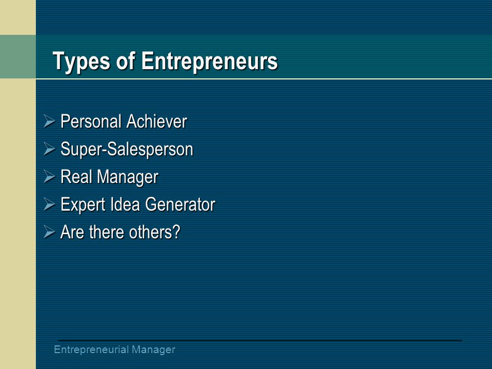 Entrepreneurial Manager Types of Entrepreneurs  Personal Achiever  Super-Salesperson  Real Manager  Expert Idea Generator  Are there others