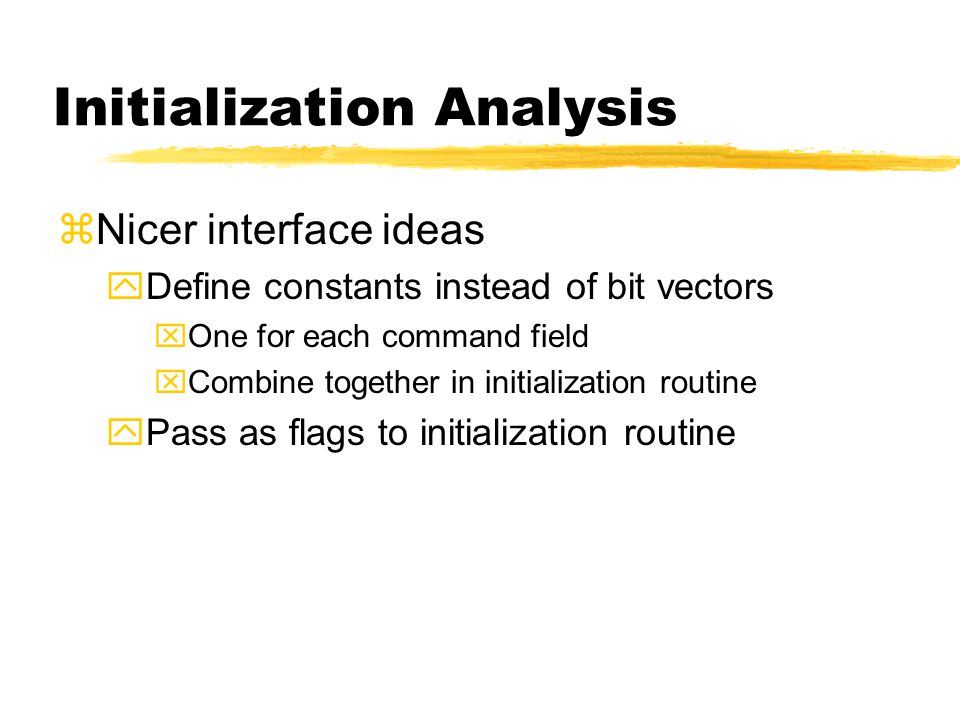 Initialization Analysis zNicer interface ideas yDefine constants instead of bit vectors xOne for each command field xCombine together in initialization routine yPass as flags to initialization routine